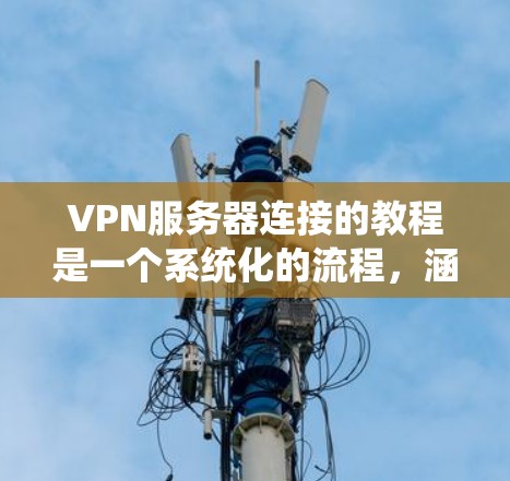 VPN服务器连接的教程是一个系统化的流程，涵盖了从基础到高级的各个方面，以下是一步步的指南