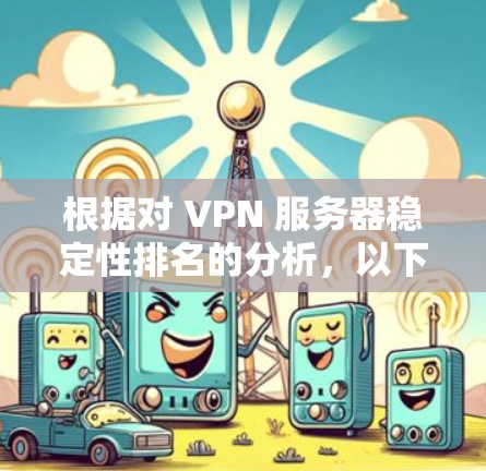 根据对 VPN 服务器稳定性排名的分析，以下是全球排名前十的服务器及其主要表现