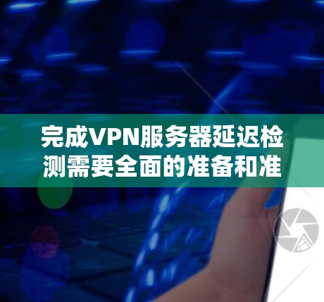 完成VPN服务器延迟检测需要全面的准备和准备，以下是一个清晰的步骤指南