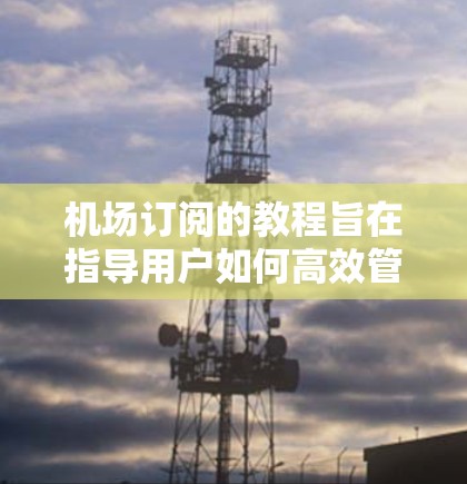 机场订阅的教程旨在指导用户如何高效管理机场预订需求。以下是对该教程的分步指南，涵盖安装、配置、使用和优化阶段