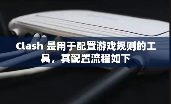 Clash 是用于配置游戏规则的工具，其配置流程如下