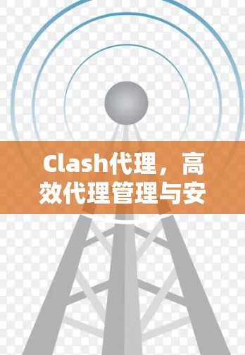 Clash代理，高效代理管理与安全防护