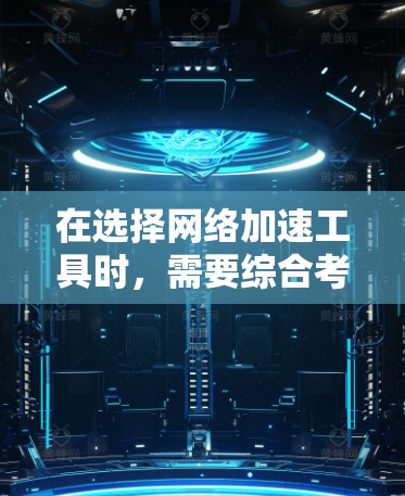 在选择网络加速工具时，需要综合考虑多个因素，包括性能、配置复杂性、适用场景、网络环境、预算以及更新和兼容性等。以下是根据这些因素整理的网络加速工具的推荐