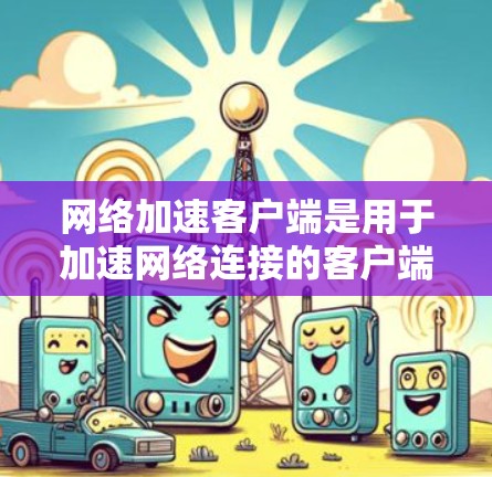网络加速客户端是用于加速网络连接的客户端应用，通常用于下载、上传等任务。以下是关于网络加速客户端的一些关键信息