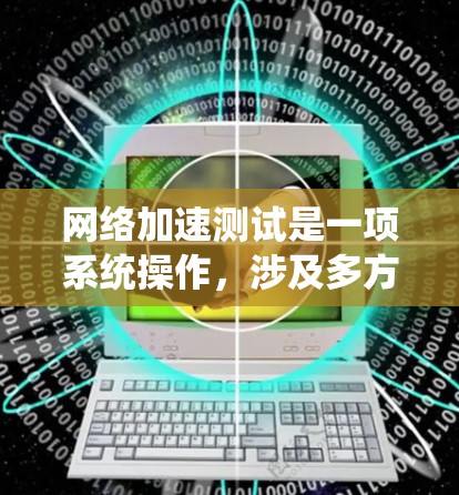 网络加速测试是一项系统操作，涉及多方面的技能和步骤，以下是详细的步骤指南