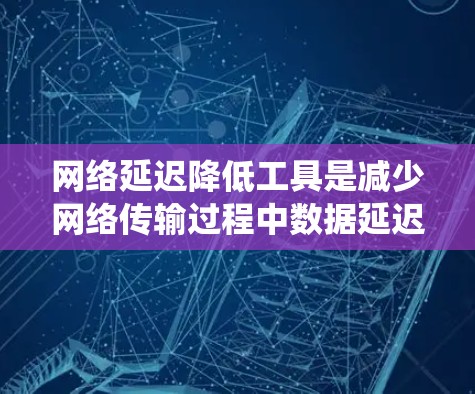 网络延迟降低工具是减少网络传输过程中数据延迟的重要手段，有助于提升用户体验。以下是对网络延迟降低工具的系统性学习和总结