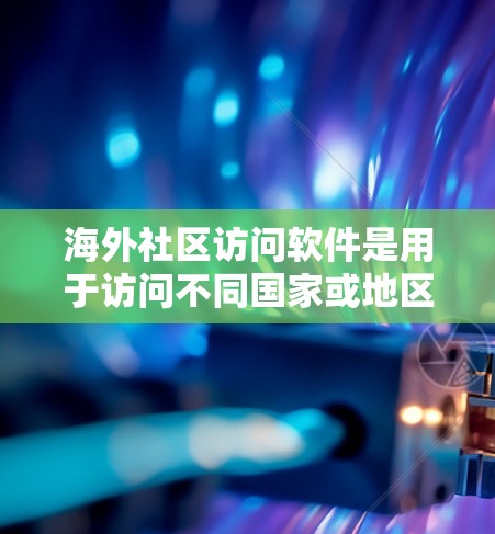海外社区访问软件是用于访问不同国家或地区的网络平台和资源的一种方式。以下是一些常用的海外社区访问软件及其特点