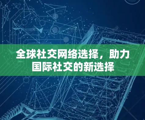 全球社交网络选择，助力国际社交的新选择