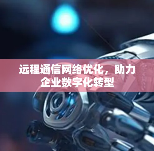 远程通信网络优化，助力企业数字化转型
