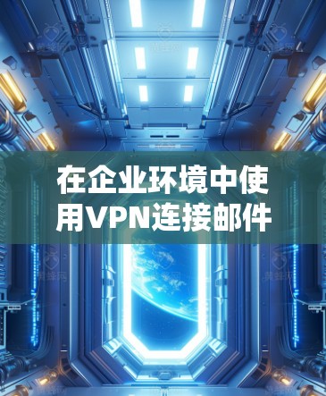 在企业环境中使用VPN连接邮件，可以通过以下步骤实现安全和隐私保护