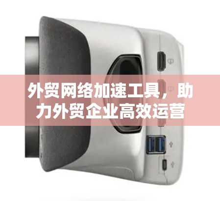 外贸网络加速工具，助力外贸企业高效运营