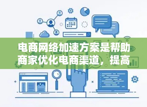 电商网络加速方案是帮助商家优化电商渠道，提高转化率和转化速度的一种方法。以下是一些常见的电商网络加速方案，涵盖品牌定位、网络平台选择、商品优化、推广策略、用户互动等多个方面