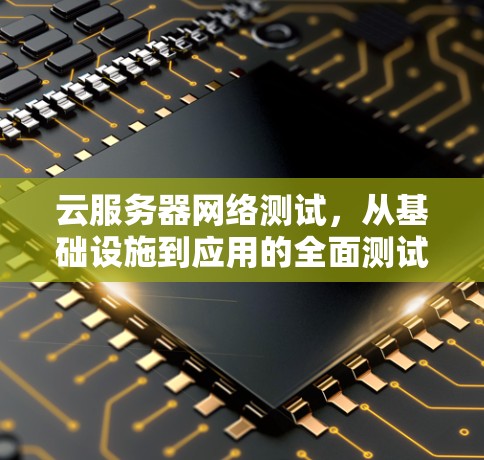 云服务器网络测试，从基础设施到应用的全面测试解决方案