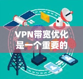 VPN带宽优化是一个重要的技术问题，尤其是在对网络带宽要求较高的环境中。以下是几种常见的VPN带宽优化方法