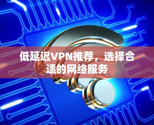 低延迟VPN推荐，选择合适的网络服务