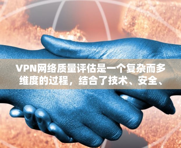 VPN网络质量评估是一个复杂而多维度的过程，结合了技术、安全、用户体验和政策等多个因素。以下是对VPN质量评估的详细分析和总结