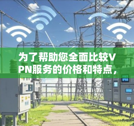 为了帮助您全面比较VPN服务的价格和特点，以下是详细的分析和推荐