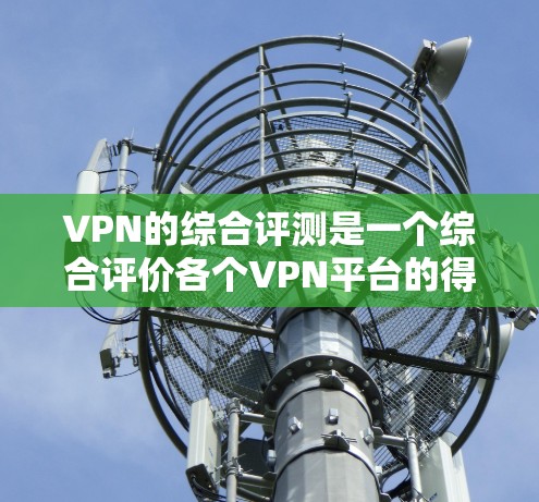 VPN的综合评测是一个综合评价各个VPN平台的得分，通常会根据多个维度来打分，比如用户体验、安全性、功能丰富性、易用性、广告情况以及社区支持等。以下是一个综合评分的排行