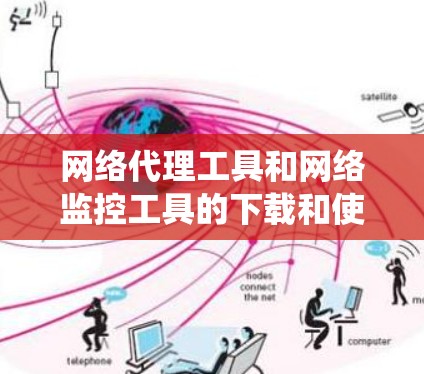 网络代理工具和网络监控工具的下载和使用是一个系统工程，需要综合考虑需求、配置和安全。以下是一些推荐的工具及其使用指南