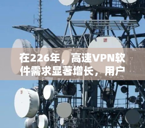 在226年，高速VPN软件需求显著增长，用户希望使用更强大的加密技术和更高的网络带宽。以下是一些推荐软件，供参考