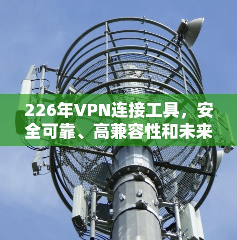 226年VPN连接工具，安全可靠、高兼容性和未来领先