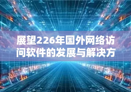 展望226年国外网络访问软件的发展与解决方案