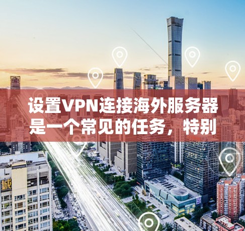 设置VPN连接海外服务器是一个常见的任务，特别是如果你需要访问国际互联网或特定的服务器资源。以下是一个详细的步骤指南，帮助您在设置VPN连接海外服务器时顺利进行