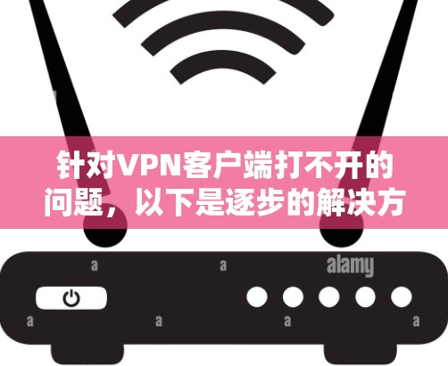 针对VPN客户端打不开的问题，以下是逐步的解决方案