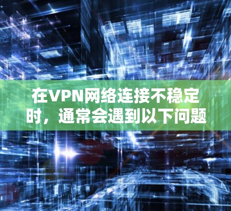 在VPN网络连接不稳定时，通常会遇到以下问题，如误操作导致连接不畅、防火墙限制VPN访问、隧道配置不当等。以下是解决此类问题的步骤和方法