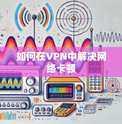 如何在VPN中解决网络卡顿