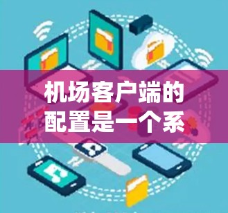 机场客户端的配置是一个系统工程，涉及多个步骤和功能。以下是一个详细的配置教程指南