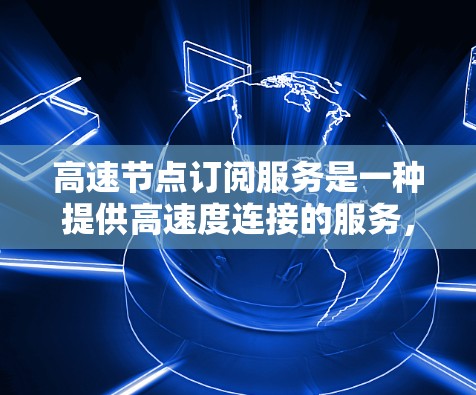 高速节点订阅服务是一种提供高速度连接的服务，涉及多个关键因素来确保其性能。以下是对该问题的详细分析和总结