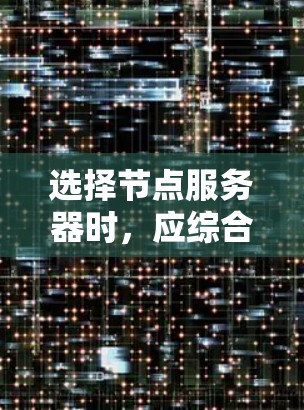选择节点服务器时，应综合考虑性能、可靠性、成本、安全性和网络拓扑等因素。以下是一个有条理的总结，帮助您做出明智的选择