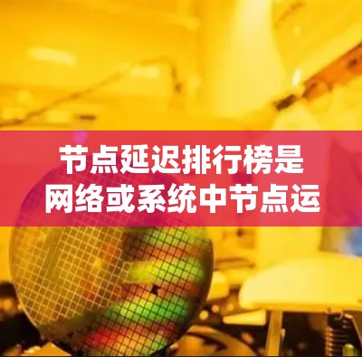 节点延迟排行榜是网络或系统中节点运行过程中延迟的排名结果。节点延迟通常指的是节点在运行过程中因网络、软件或其他因素导致的延迟。以下是一些常见的影响节点延迟的因素，以及可能的节点延迟排行榜