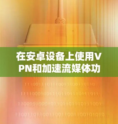 在安卓设备上使用VPN和加速流媒体功能，需要考虑安全性和兼容性，以下是一些推荐的解决方案