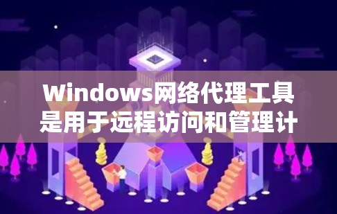 Windows网络代理工具是用于远程访问和管理计算机和服务器的工具，主要包括以下几种