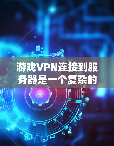 游戏VPN连接到服务器是一个复杂的过程，涉及多个步骤和技术问题。以下是一个系统化的指南，帮助你顺利连接到游戏服务器