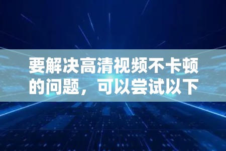 要解决高清视频不卡顿的问题，可以尝试以下几种方法