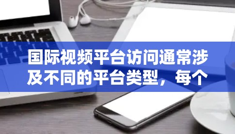 国际视频平台访问通常涉及不同的平台类型，每个平台可能会有不同的访问限制和要求。以下是一些常见的问题和解决方案
