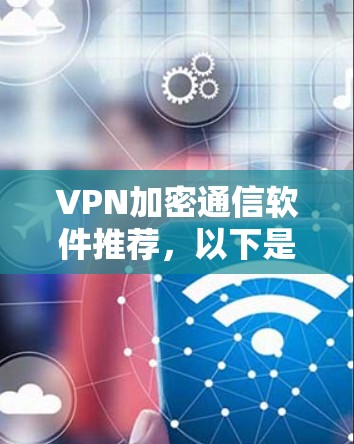 VPN加密通信软件推荐，以下是一些主要的选项，根据你的需求和预算来选择