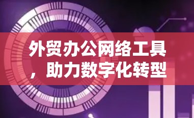外贸办公网络工具，助力数字化转型与自动化提升效率