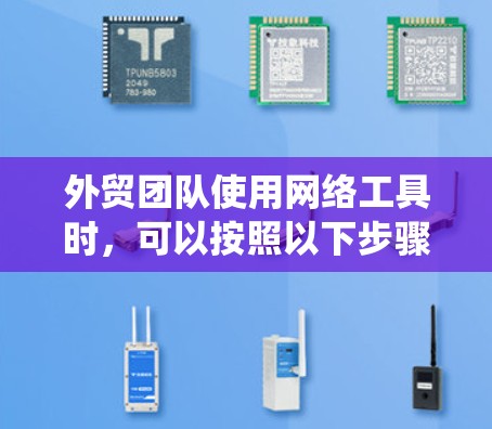 外贸团队使用网络工具时，可以按照以下步骤进行系统性学习和应用