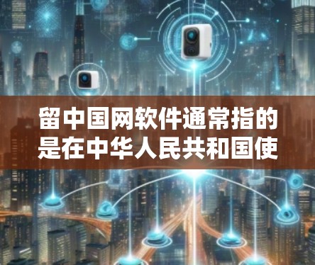 留中国网软件通常指的是在中华人民共和国使用互联网软件时，指的是那些使用中文的互联网应用。以下是一些常见的中国网络软件及其特点