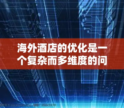 海外酒店的优化是一个复杂而多维度的问题，涉及多个方面，如价格策略、设施管理和服务体验等。以下是对该问题的总结和建议