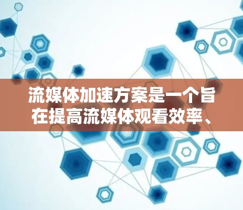 流媒体加速方案是一个旨在提高流媒体观看效率、减少用户等待时间以及提升整体用户体验的技术优化方案。以下是一些可能的流媒体加速方案设计，涵盖技术、算法、用户体验和平台优化等方面