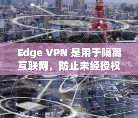 Edge VPN 是用于隔离互联网，防止未经授权的访问（如断开VPN连接或阻止恶意软件）的工具。如果你需要 Edge VPN 插件工具，以下是一些推荐的工具和资源，帮助你实现你的目标