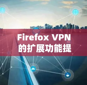 Firefox VPN 的扩展功能提供了丰富的配置选项，使得用户能够更灵活地设置和调整VPN设置。以下是详细的步骤和信息