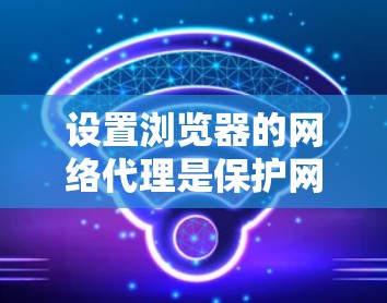 设置浏览器的网络代理是保护网络安全的重要步骤，以下是一步步的指南，帮助你顺利完成设置