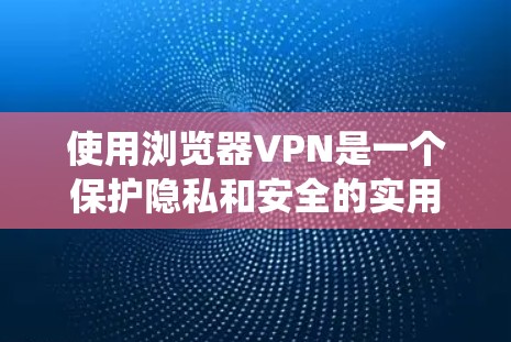 使用浏览器VPN是一个保护隐私和安全的实用工具。下面是系统化地介绍如何使用浏览器VPN