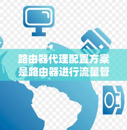 路由器代理配置方案是路由器进行流量管理、防火墙控制和优化的全过程，涉及多个步骤。以下是一个系统化的配置方案，分步骤说明